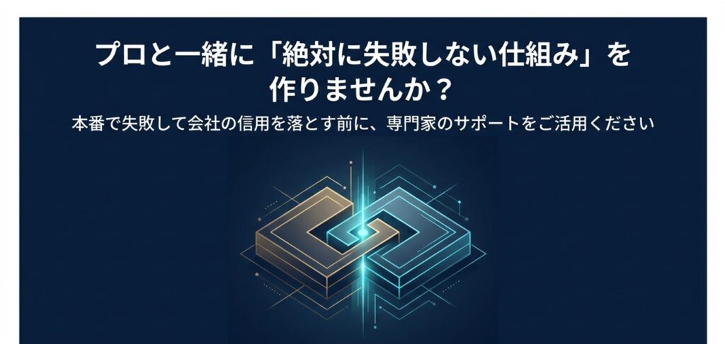 プロと一緒に「絶対に失敗しない仕組み」を作りませんか? 本番で失敗して会社の信用を落とす前に、専門家のサポートをご活用ください
