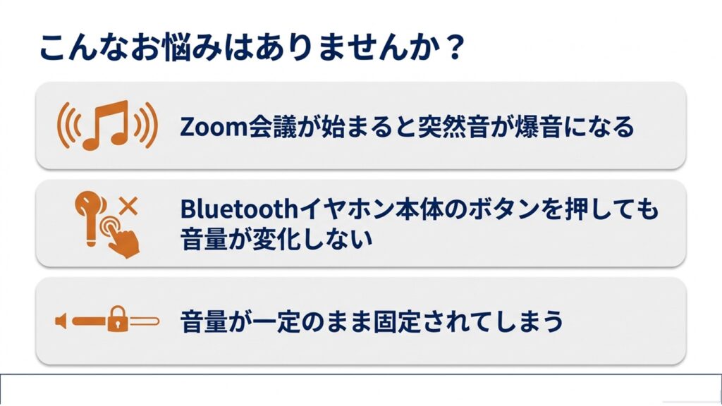 Zoom会議が始まると突然音が爆音になる、Bluetoothイヤホン本体のボタンを押しても音量が変化しない、音量が一定のまま固定されてしまうなどのよくあるお悩み